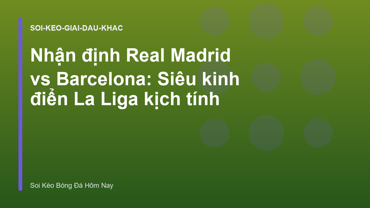 Nhận định Real Madrid vs Barcelona: Siêu kinh điển La Liga kịch tính
