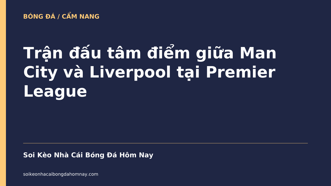 Trận đấu tâm điểm giữa Man City và Liverpool tại Premier League