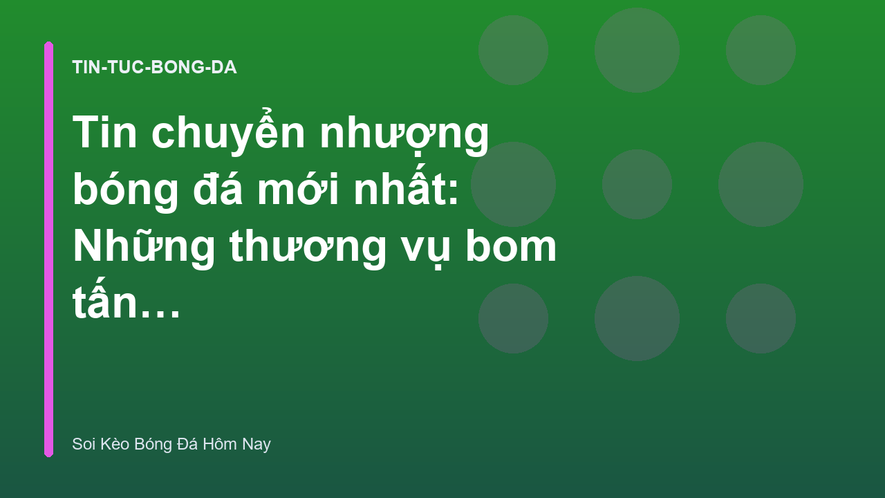 Tin chuyển nhượng bóng đá mới nhất: Những thương vụ bom tấn mùa hè